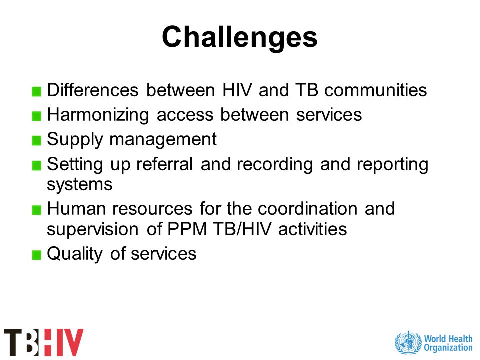 Challenges Differences between HIV and TB communities Harmonizing access between services Supply management Setting up referral and recording and reporting systems Human resources for the coordination and supervision of PPM TB/HIV activities Quality of services
