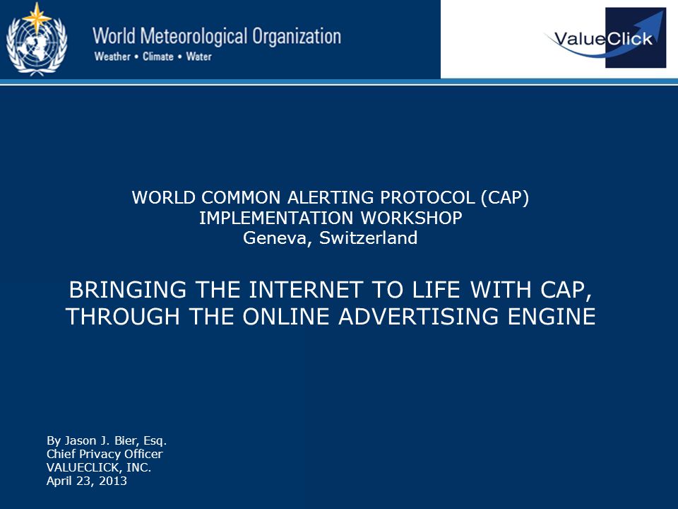 WORLD COMMON ALERTING PROTOCOL (CAP) IMPLEMENTATION WORKSHOP Geneva, Switzerland BRINGING THE INTERNET TO LIFE WITH CAP, THROUGH THE ONLINE ADVERTISING ENGINE By Jason J.