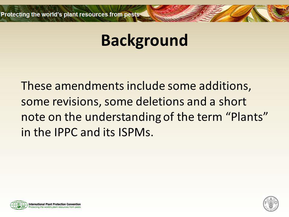 Background These amendments include some additions, some revisions, some deletions and a short note on the understanding of the term Plants in the IPPC and its ISPMs.