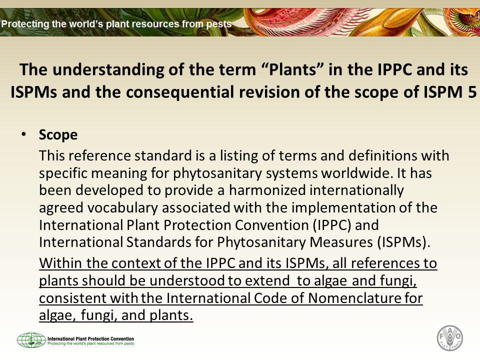 The understanding of the term Plants in the IPPC and its ISPMs and the consequential revision of the scope of ISPM 5 Scope This reference standard is a listing of terms and definitions with specific meaning for phytosanitary systems worldwide.