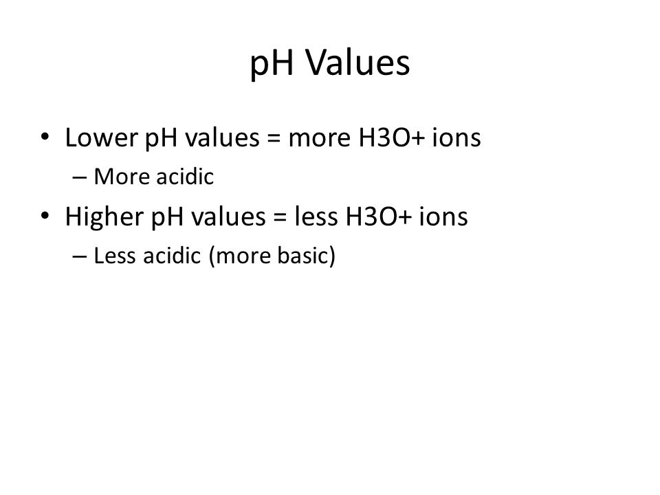 pH Values Lower pH values = more H3O+ ions – More acidic Higher pH values = less H3O+ ions – Less acidic (more basic)