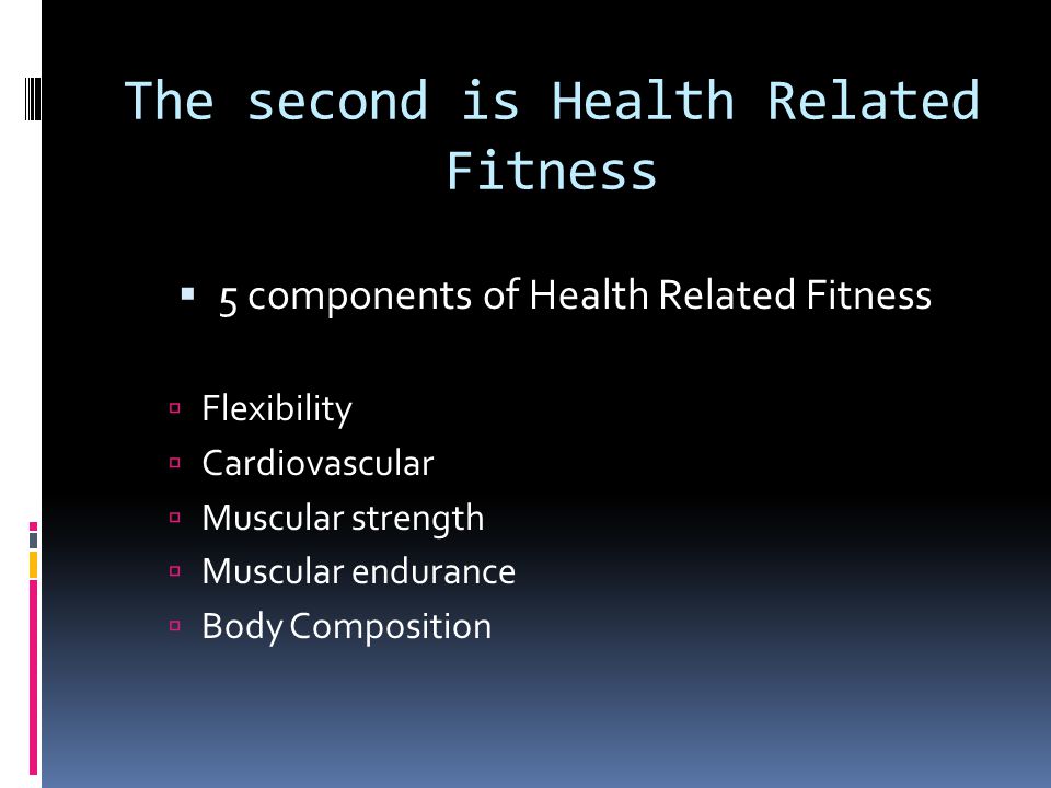 The second is Health Related Fitness  5 components of Health Related Fitness  Flexibility  Cardiovascular  Muscular strength  Muscular endurance  Body Composition