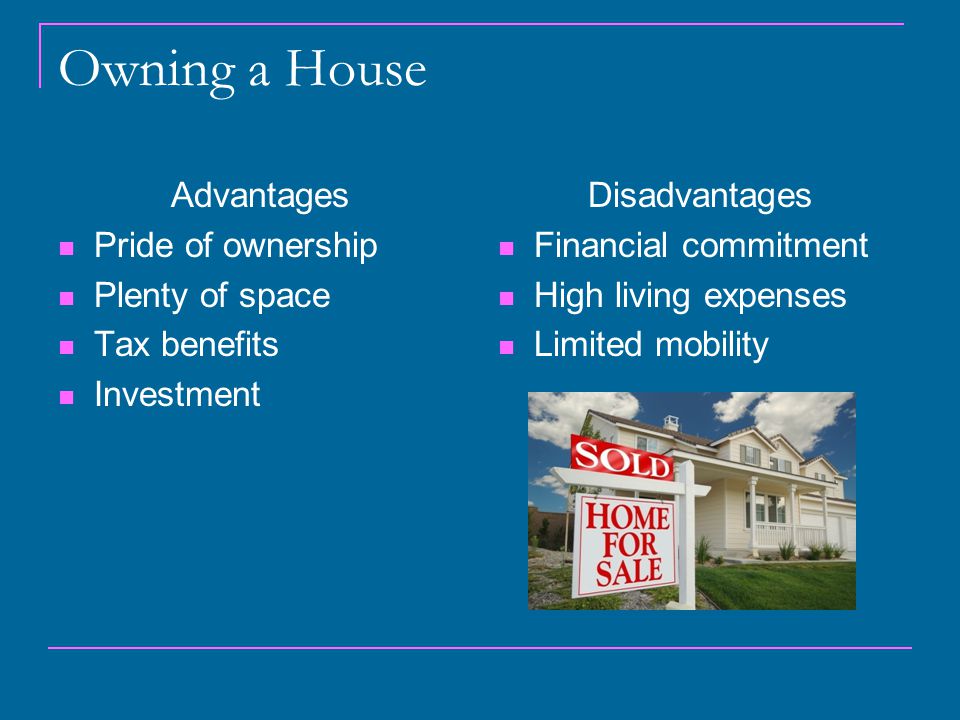Owning a House Advantages Pride of ownership Plenty of space Tax benefits Investment Disadvantages Financial commitment High living expenses Limited mobility