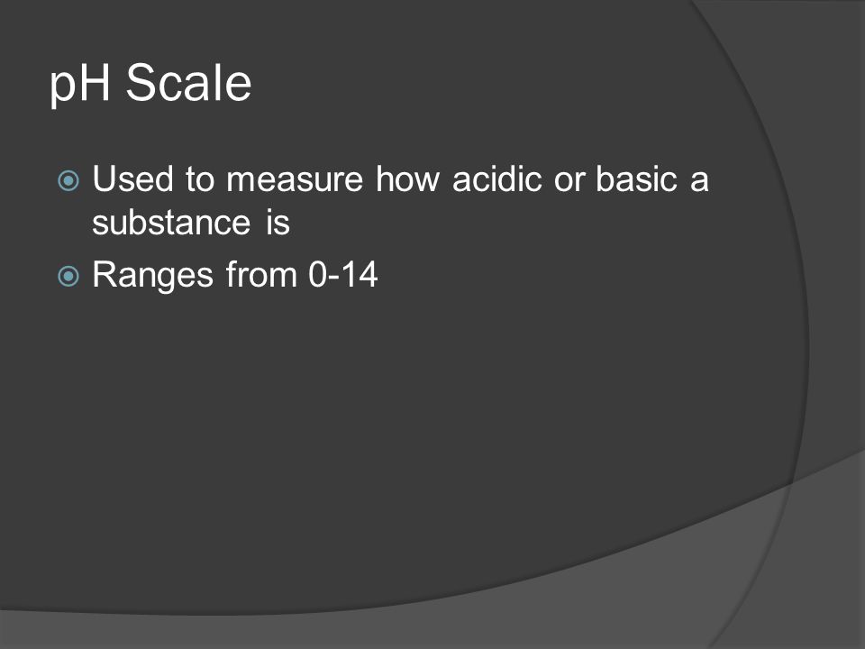 pH Scale  Used to measure how acidic or basic a substance is  Ranges from 0-14