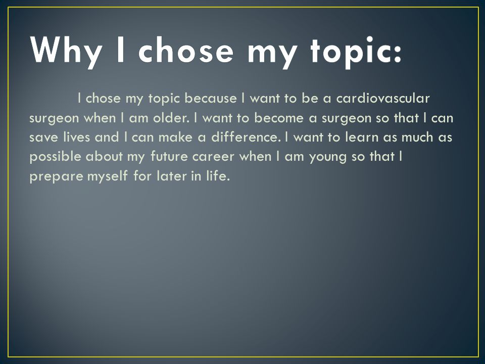 I chose my topic because I want to be a cardiovascular surgeon when I am older.