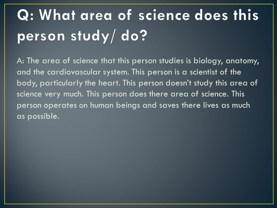 A: The area of science that this person studies is biology, anatomy, and the cardiovascular system.
