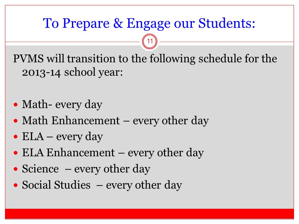 To Prepare & Engage our Students: PVMS will transition to the following schedule for the school year: Math- every day Math Enhancement – every other day ELA – every day ELA Enhancement – every other day Science – every other day Social Studies – every other day 11