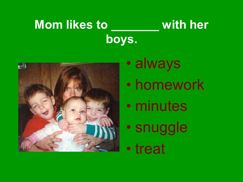 Mom likes to _______ with her boys. always homework minutes snuggle treat