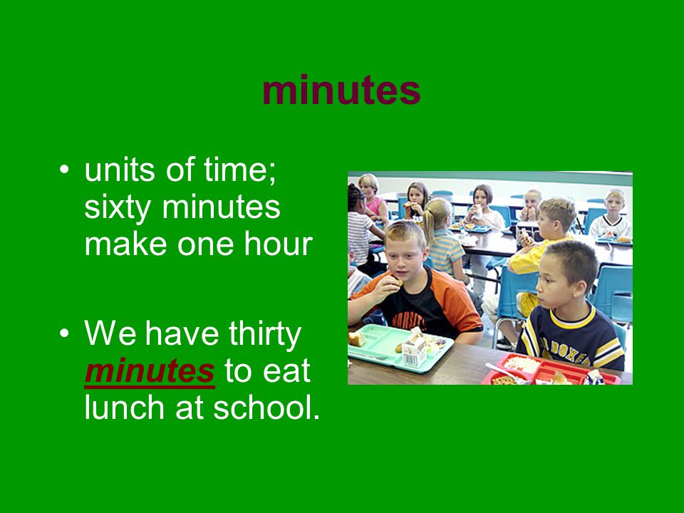 minutes units of time; sixty minutes make one hour We have thirty minutes to eat lunch at school.