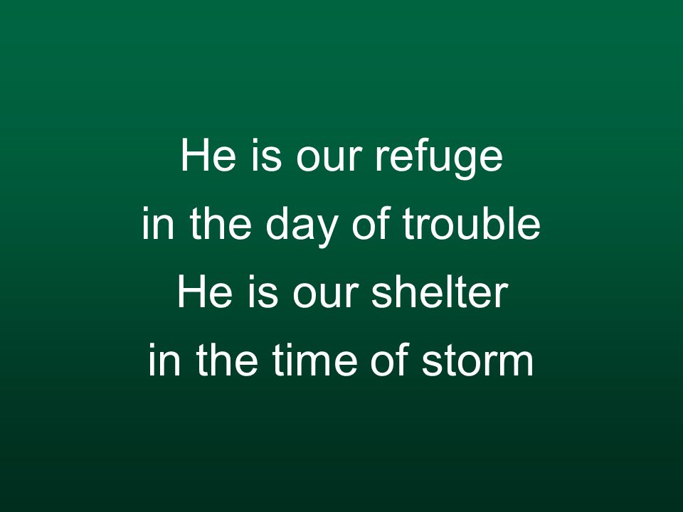 He is our refuge in the day of trouble He is our shelter in the time of storm