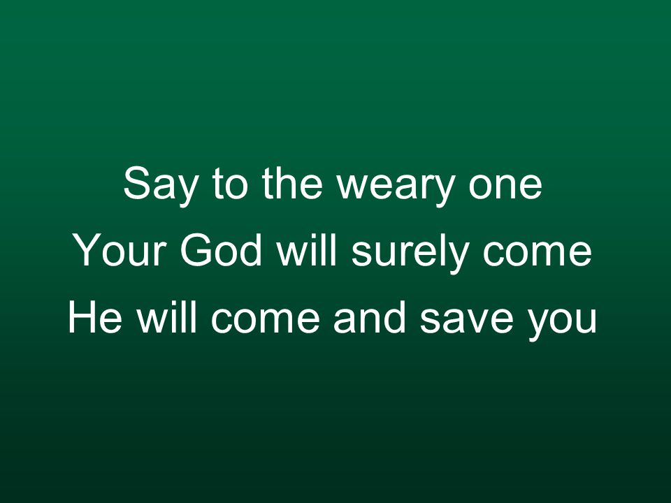 Say to the weary one Your God will surely come He will come and save you