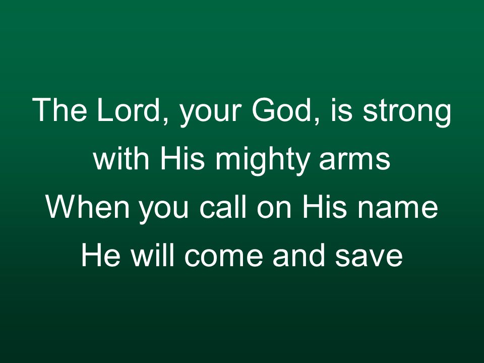 The Lord, your God, is strong with His mighty arms When you call on His name He will come and save