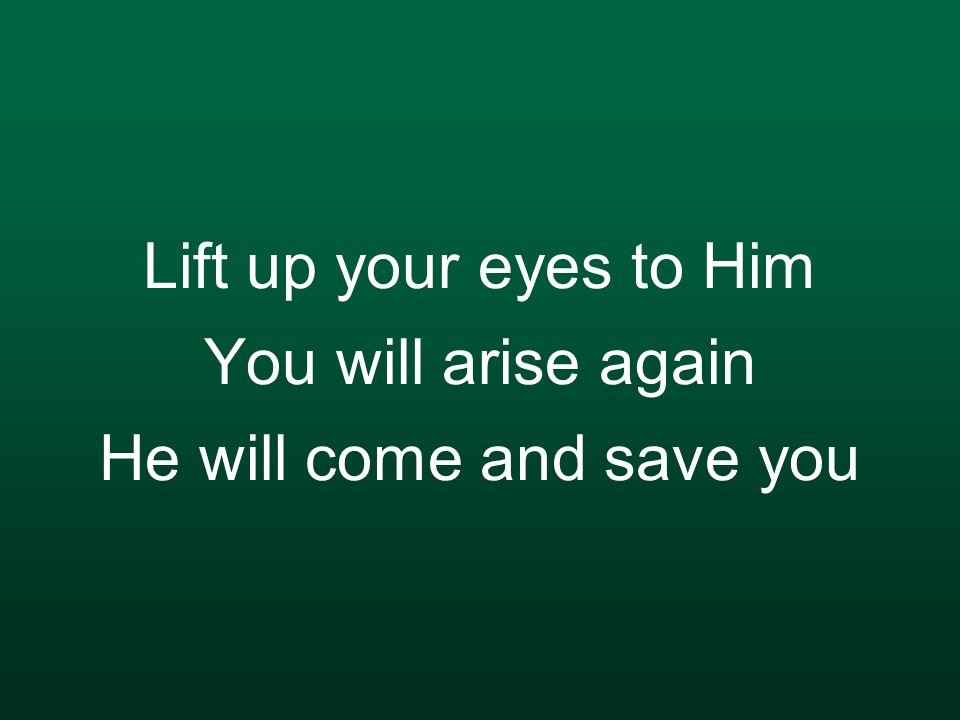 Lift up your eyes to Him You will arise again He will come and save you