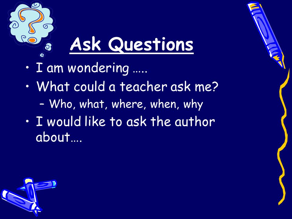 Ask Questions I am wondering ….. What could a teacher ask me.