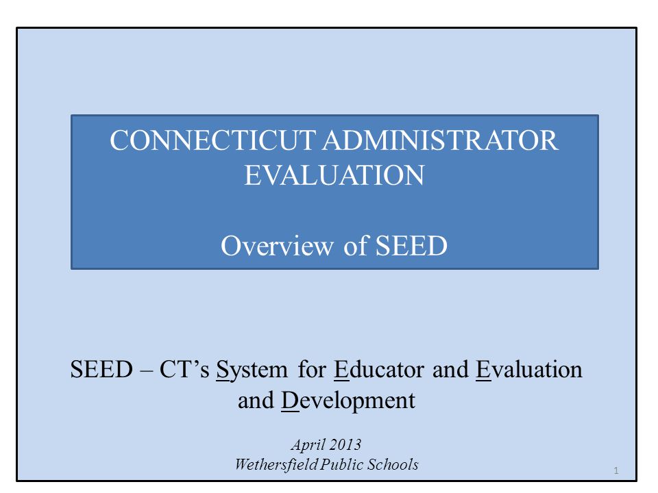 SEED – CT’s System for Educator and Evaluation and Development April 2013 Wethersfield Public Schools CONNECTICUT ADMINISTRATOR EVALUATION Overview of SEED 1