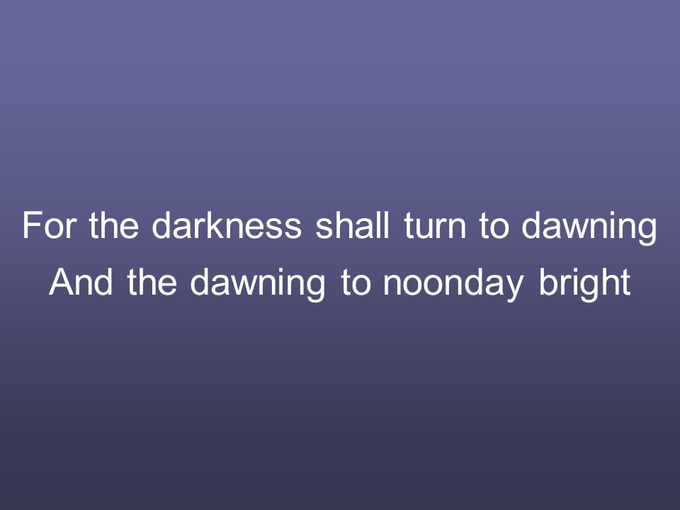 For the darkness shall turn to dawning And the dawning to noonday bright