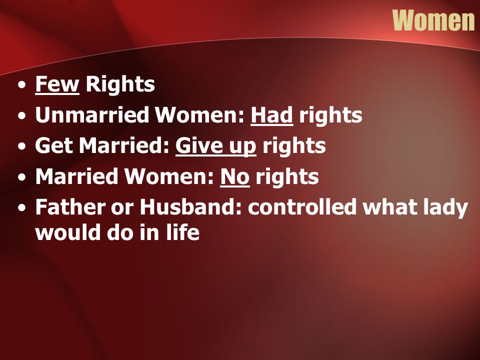 Women Few Rights Unmarried Women: Had rights Get Married: Give up rights Married Women: No rights Father or Husband: controlled what lady would do in life