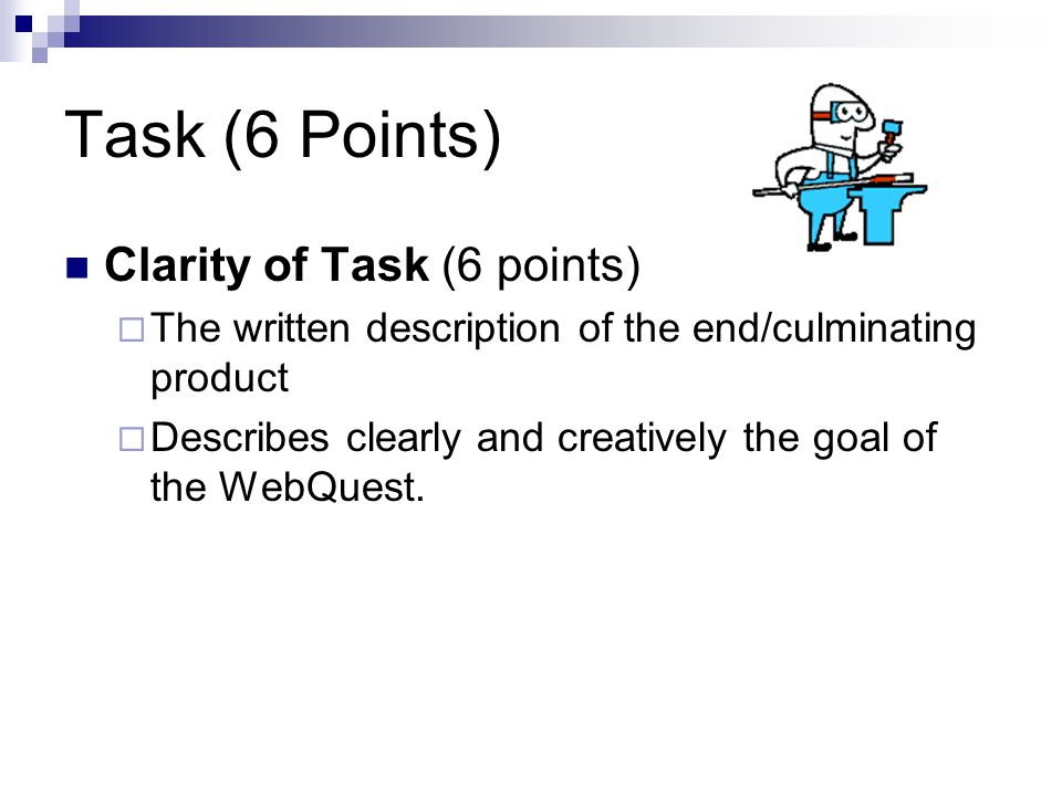 Task (6 Points) Clarity of Task (6 points)  The written description of the end/culminating product  Describes clearly and creatively the goal of the WebQuest.