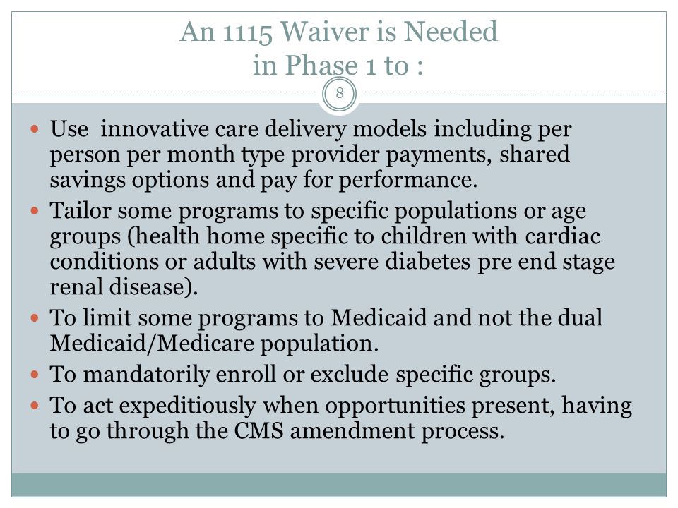 An 1115 Waiver is Needed in Phase 1 to : Use innovative care delivery models including per person per month type provider payments, shared savings options and pay for performance.