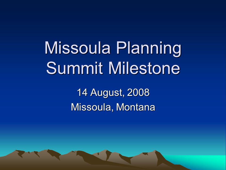 Missoula Planning Summit Milestone 14 August, 2008 Missoula, Montana