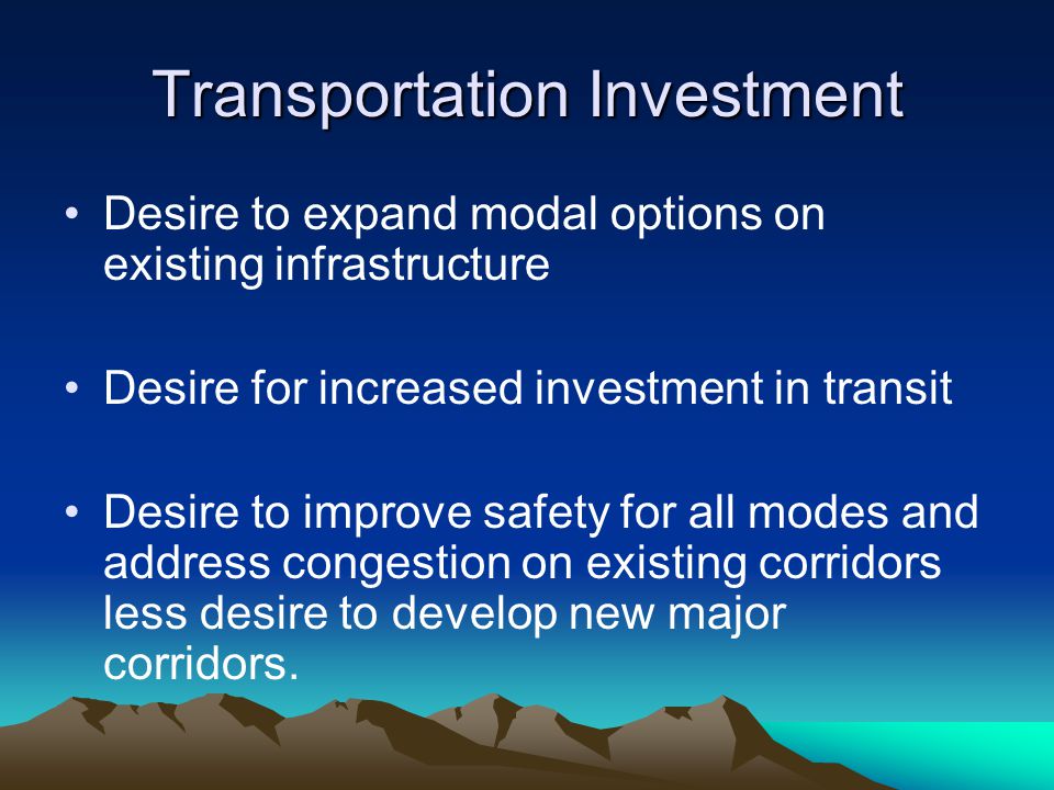 Transportation Investment Desire to expand modal options on existing infrastructure Desire for increased investment in transit Desire to improve safety for all modes and address congestion on existing corridors less desire to develop new major corridors.