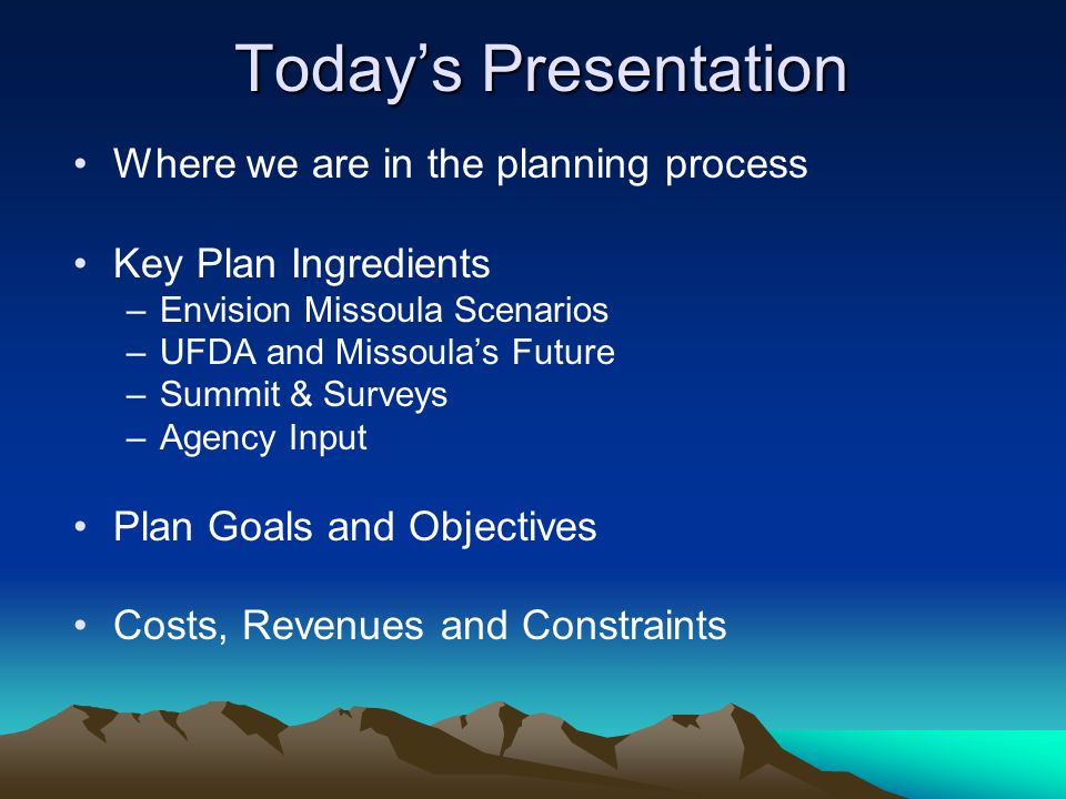 Today’s Presentation Where we are in the planning process Key Plan Ingredients –Envision Missoula Scenarios –UFDA and Missoula’s Future –Summit & Surveys –Agency Input Plan Goals and Objectives Costs, Revenues and Constraints