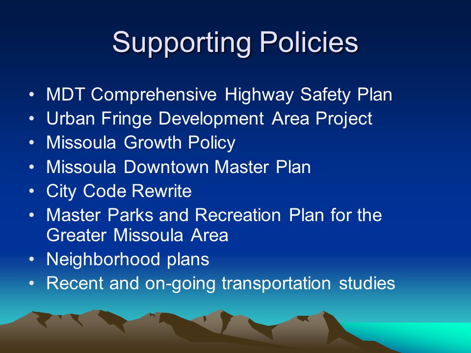 Supporting Policies MDT Comprehensive Highway Safety Plan Urban Fringe Development Area Project Missoula Growth Policy Missoula Downtown Master Plan City Code Rewrite Master Parks and Recreation Plan for the Greater Missoula Area Neighborhood plans Recent and on-going transportation studies