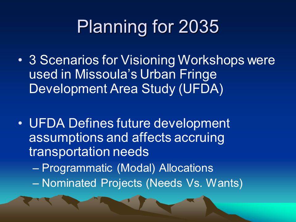 Planning for Scenarios for Visioning Workshops were used in Missoula’s Urban Fringe Development Area Study (UFDA) UFDA Defines future development assumptions and affects accruing transportation needs –Programmatic (Modal) Allocations –Nominated Projects (Needs Vs.