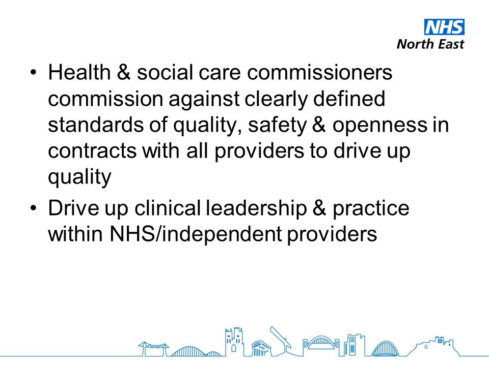 Health & social care commissioners commission against clearly defined standards of quality, safety & openness in contracts with all providers to drive up quality Drive up clinical leadership & practice within NHS/independent providers