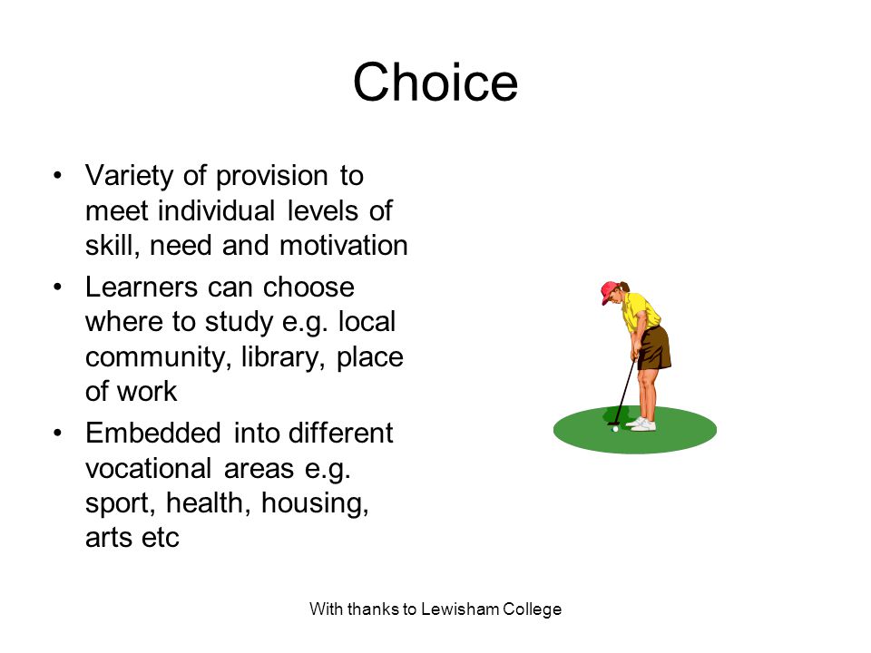 With thanks to Lewisham College Choice Variety of provision to meet individual levels of skill, need and motivation Learners can choose where to study e.g.