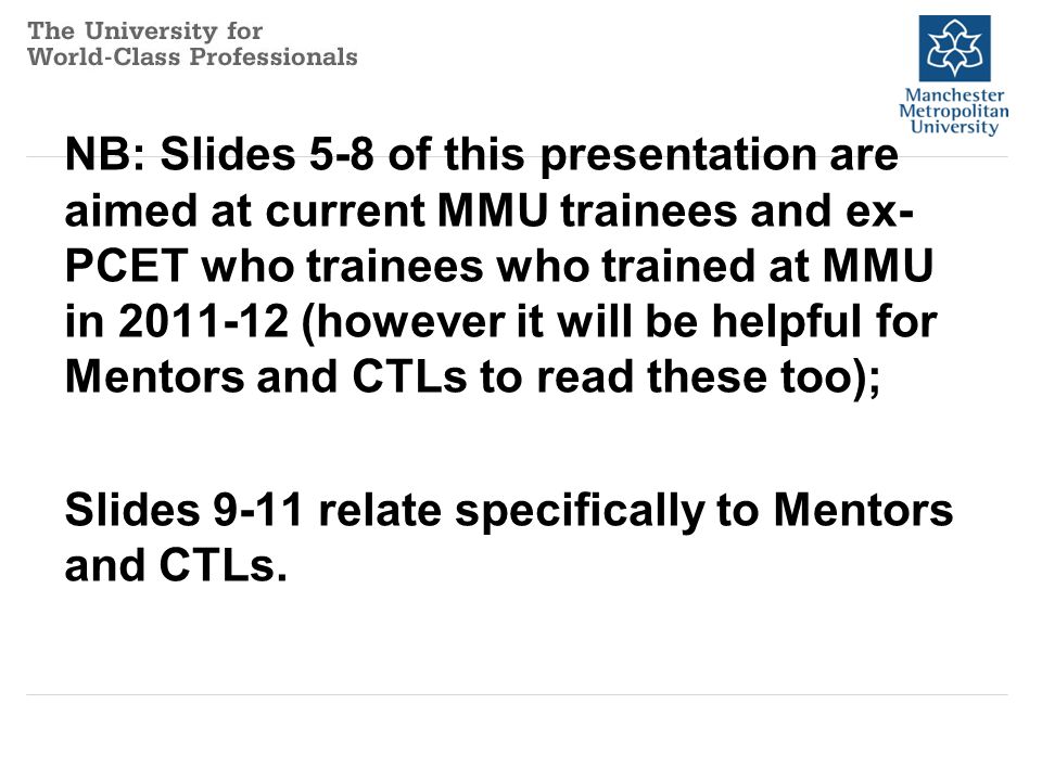NB: Slides 5-8 of this presentation are aimed at current MMU trainees and ex- PCET who trainees who trained at MMU in (however it will be helpful for Mentors and CTLs to read these too); Slides 9-11 relate specifically to Mentors and CTLs.