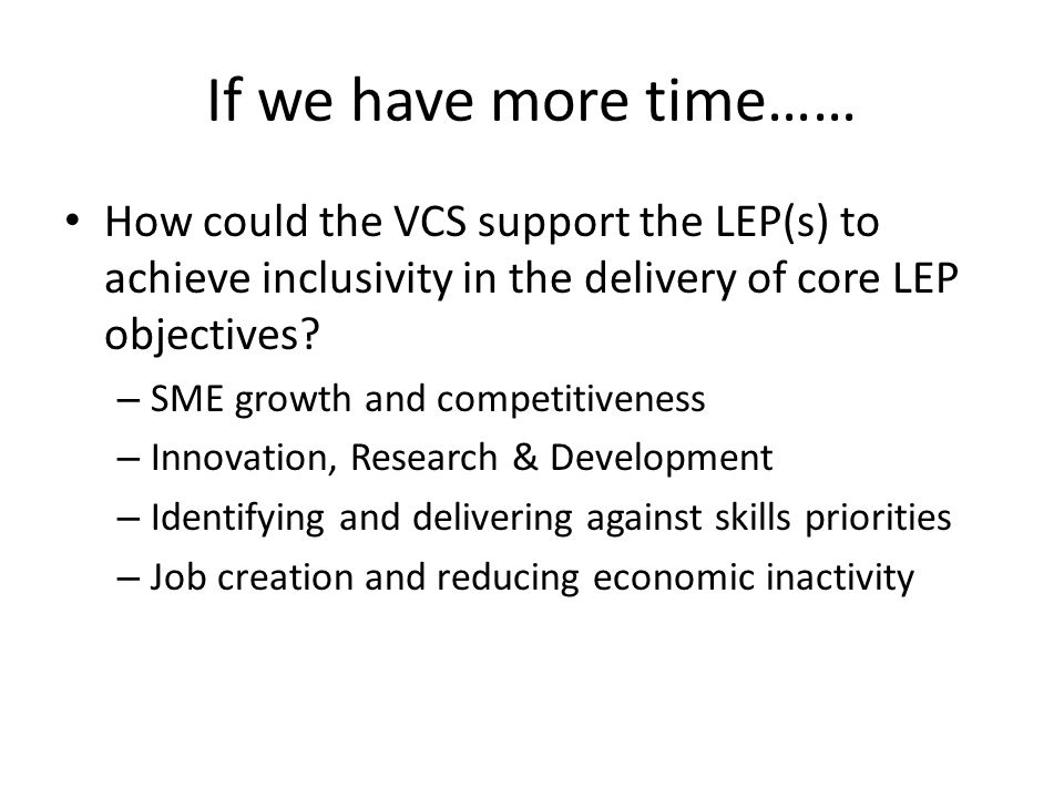 If we have more time…… How could the VCS support the LEP(s) to achieve inclusivity in the delivery of core LEP objectives.