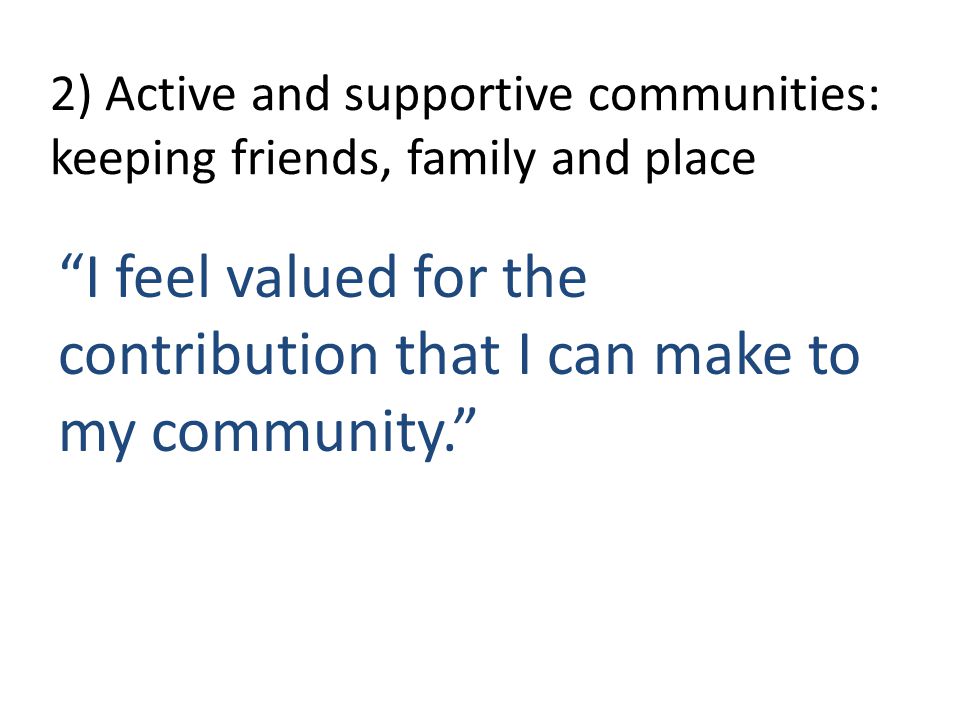 2) Active and supportive communities: keeping friends, family and place I feel valued for the contribution that I can make to my community.