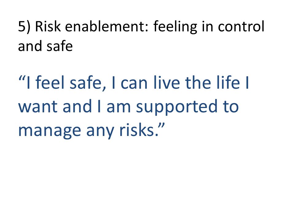 5) Risk enablement: feeling in control and safe I feel safe, I can live the life I want and I am supported to manage any risks.