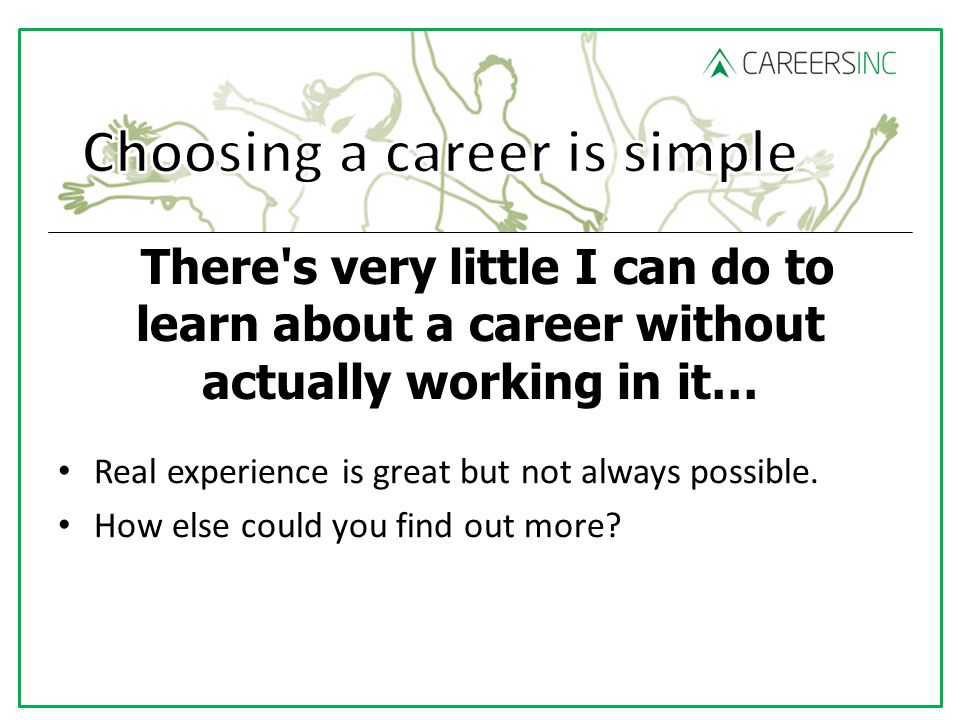 There s very little I can do to learn about a career without actually working in it… Real experience is great but not always possible.