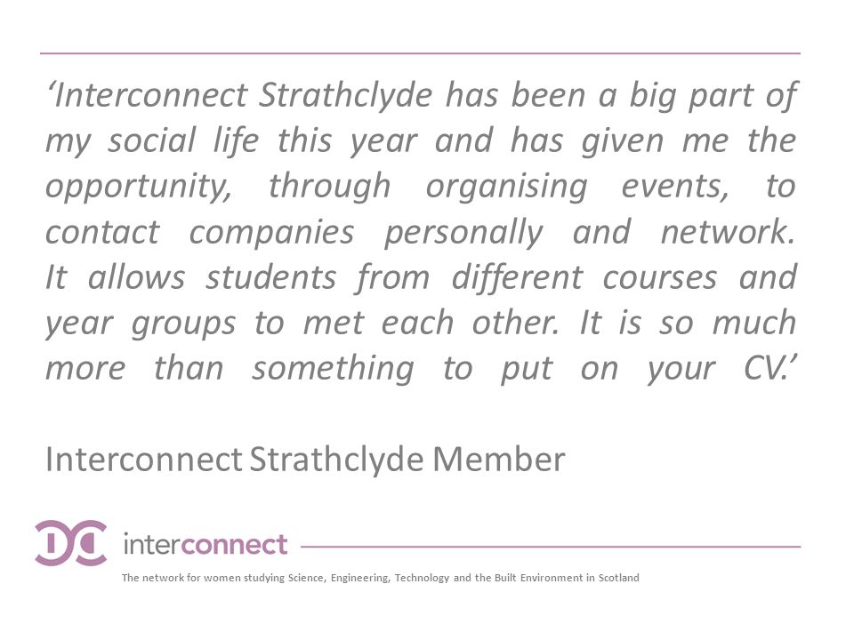 ‘Interconnect Strathclyde has been a big part of my social life this year and has given me the opportunity, through organising events, to contact companies personally and network.