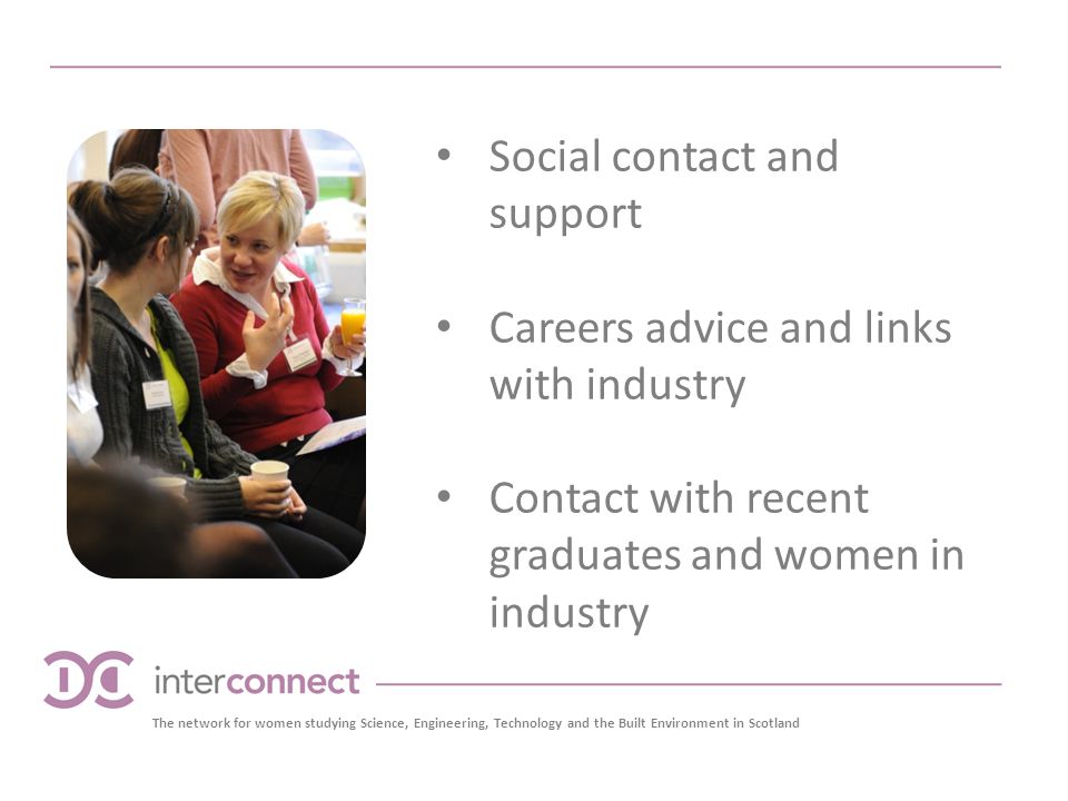 Social contact and support Careers advice and links with industry Contact with recent graduates and women in industry