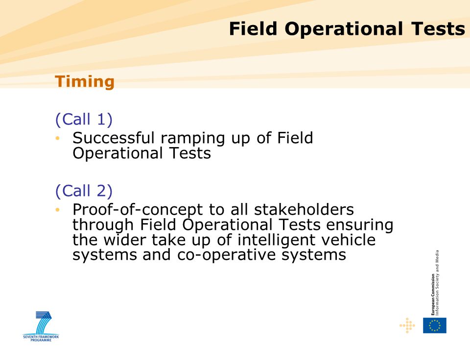 Field Operational Tests Timing (Call 1) Successful ramping up of Field Operational Tests (Call 2) Proof-of-concept to all stakeholders through Field Operational Tests ensuring the wider take up of intelligent vehicle systems and co-operative systems