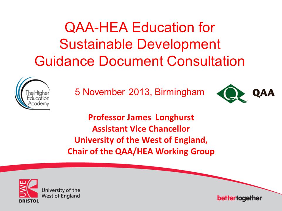 QAA-HEA Education for Sustainable Development Guidance Document Consultation 5 November 2013, Birmingham Professor James Longhurst Assistant Vice Chancellor University of the West of England, Chair of the QAA/HEA Working Group