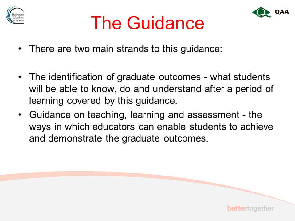 The Guidance There are two main strands to this guidance: The identification of graduate outcomes - what students will be able to know, do and understand after a period of learning covered by this guidance.
