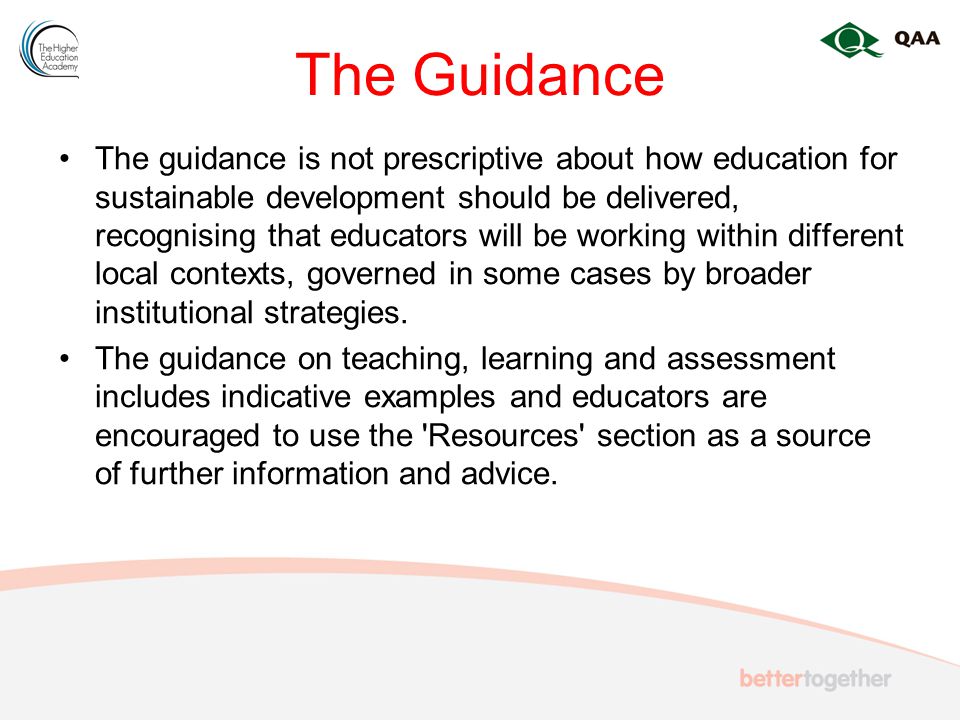 The Guidance The guidance is not prescriptive about how education for sustainable development should be delivered, recognising that educators will be working within different local contexts, governed in some cases by broader institutional strategies.