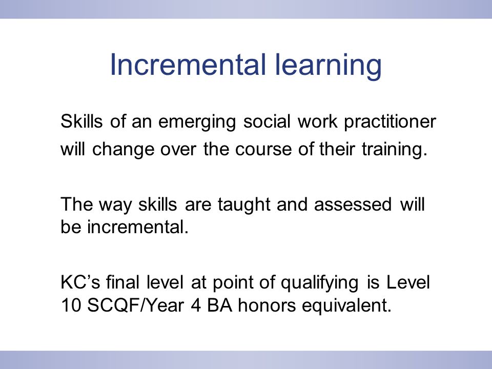 Incremental learning Skills of an emerging social work practitioner will change over the course of their training.