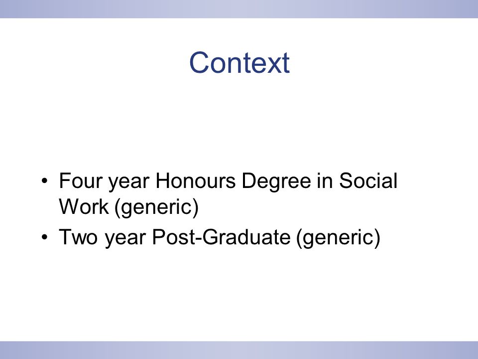 Context Four year Honours Degree in Social Work (generic) Two year Post-Graduate (generic)