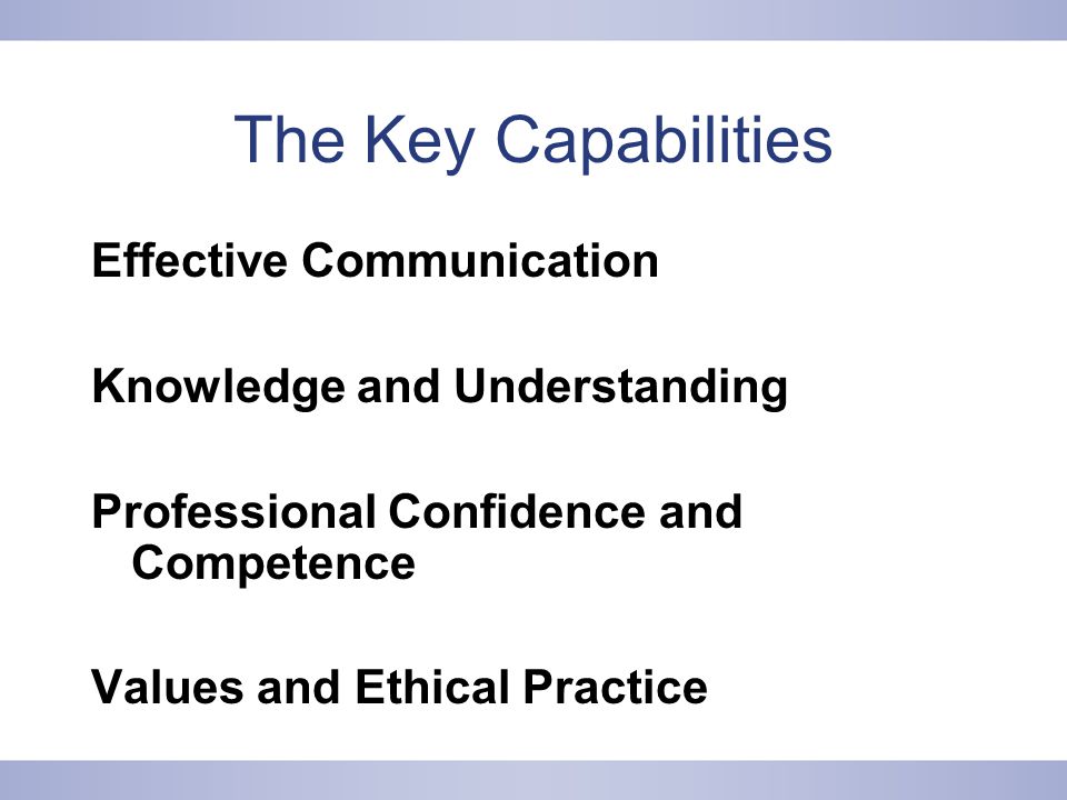 The Key Capabilities Effective Communication Knowledge and Understanding Professional Confidence and Competence Values and Ethical Practice