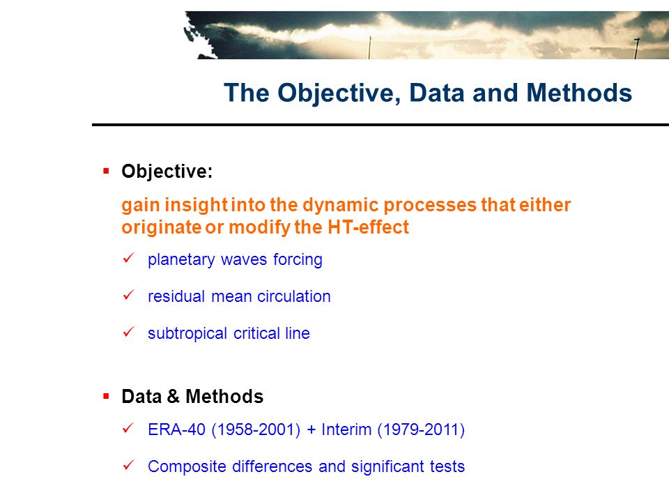 The Objective, Data and Methods  Objective: gain insight into the dynamic processes that either originate or modify the HT-effect planetary waves forcing residual mean circulation subtropical critical line  Data & Methods ERA-40 ( ) + Interim ( ) Composite differences and significant tests