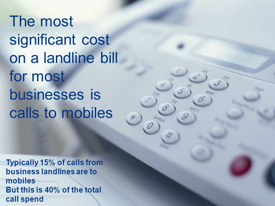 The most significant cost on a landline bill for most businesses is calls to mobiles Typically 15% of calls from business landlines are to mobiles But this is 40% of the total call spend