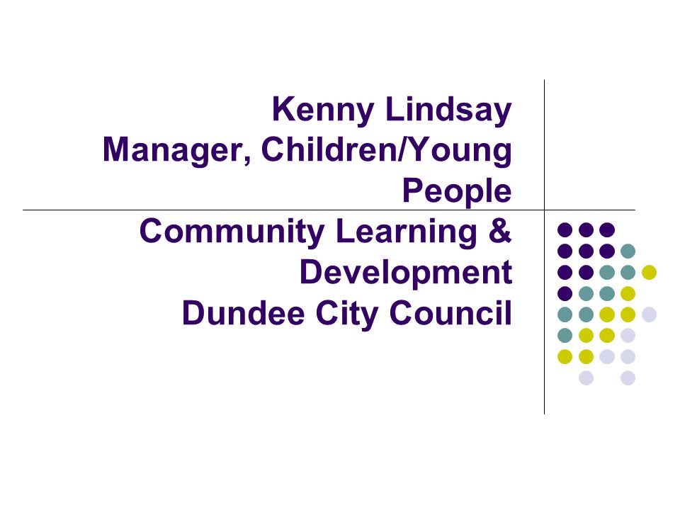 Kenny Lindsay Manager, Children/Young People Community Learning & Development Dundee City Council