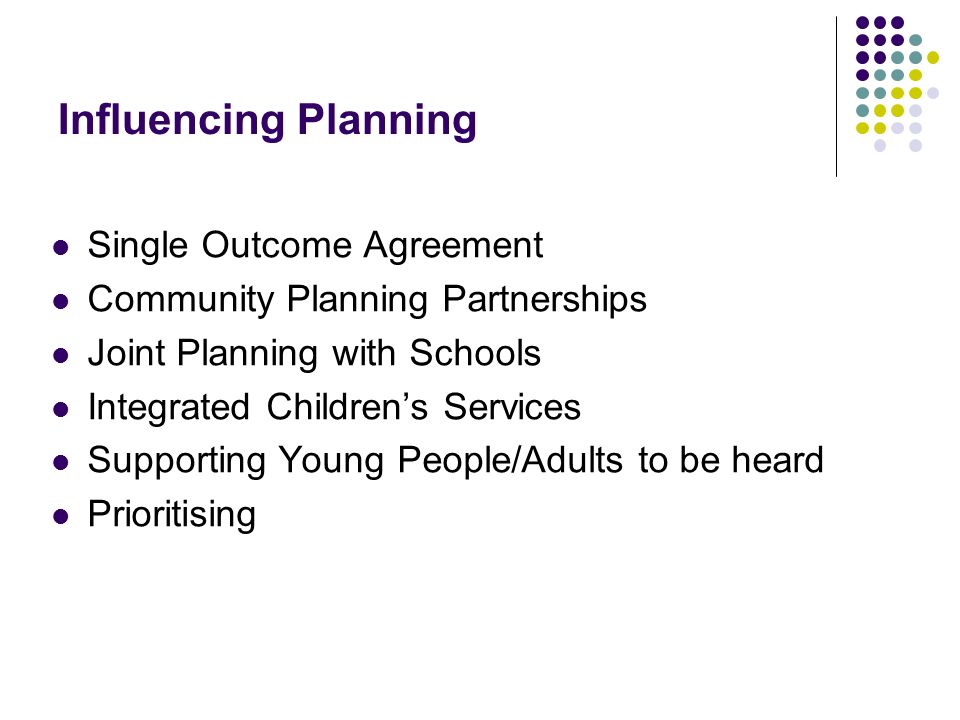 Influencing Planning Single Outcome Agreement Community Planning Partnerships Joint Planning with Schools Integrated Children’s Services Supporting Young People/Adults to be heard Prioritising