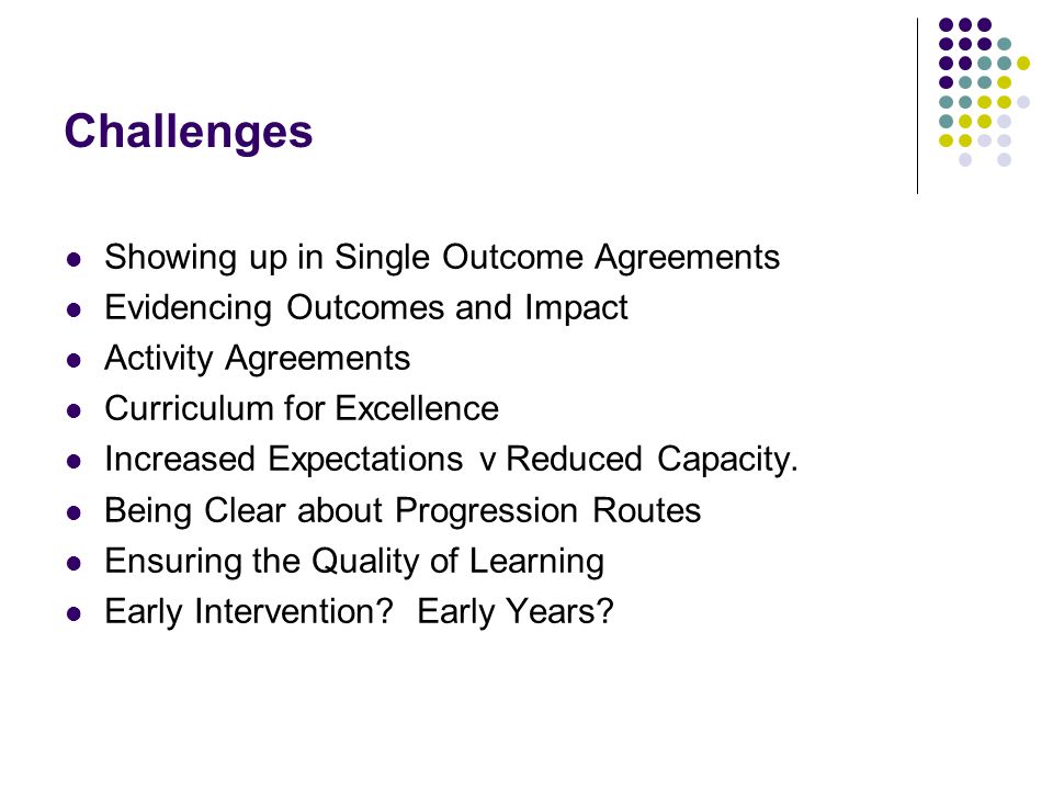 Challenges Showing up in Single Outcome Agreements Evidencing Outcomes and Impact Activity Agreements Curriculum for Excellence Increased Expectations v Reduced Capacity.