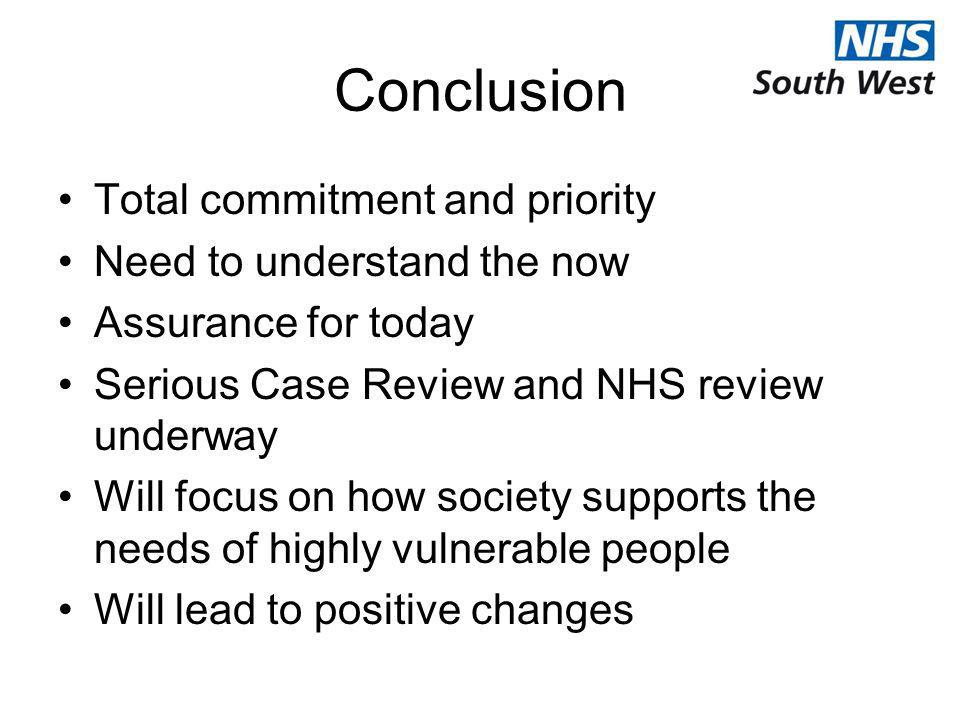 Conclusion Total commitment and priority Need to understand the now Assurance for today Serious Case Review and NHS review underway Will focus on how society supports the needs of highly vulnerable people Will lead to positive changes